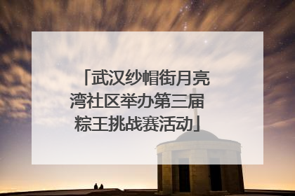 武汉纱帽街月亮湾社区举办第三届粽王挑战赛活动